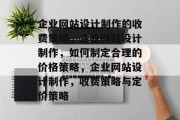 企业网站设计制作的收费策略，企业网站设计制作，如何制定合理的价格策略，企业网站设计制作，收费策略与定价策略