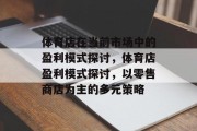 体育店在当前市场中的盈利模式探讨,体育店盈利模式探讨,以零售商店为主的多元策略 体育店在当前市场中的盈利模式探讨,体育店盈利模式探讨,以零售商店为主的多元策略