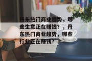 丹东热门商业趋势,哪些生意正在赚钱?,丹东热门商业趋势,哪些行业正在赚钱? 丹东热门商业趋势,哪些生意正在赚钱?,丹东热门商业趋势,哪些行业正在赚钱?