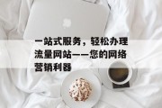 一站式服务,轻松办理流量网站——您的网络营销利器 一站式服务,轻松办理流量网站——您的网络营销利器