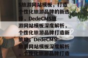 深度解析DedeCMS旅游网站模板，打造个性化旅游品牌的新选择，DedeCMS旅游网站模板深度解析，个性化旅游品牌打造新策略，DedeCMS旅游网站模板深度解析，个性化旅游品牌打造新策略