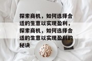 探索商机,如何选择合适的生意以实现盈利,探索商机,如何选择合适的生意以实现盈利的秘诀 探索商机,如何选择合适的生意以实现盈利,探索商机,如何选择合适的生意以实现盈利的秘诀