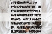 在我们的日常生活中,我们总会遇到一些需要使用特定工具的问题。对于魔兽世界335这种复杂的游戏环境,用户可能需要更专业的工具来帮助他们更好地管理游戏。这些工具不仅包括简化游戏任务的软件,还包括辅助玩家优化游戏性能、解决各种问题的网页或插件。,高效玩转魔兽世界,各类游戏管理工具推荐 在我们的日常生活中,我们总会遇到一些需要使用特定工具的问题。对于魔兽世界335这种复杂的游戏环境,用户可能需要更专业的工具来帮助他们更好地管理游戏。这些工具不仅包括简化游戏任务的软件,还包括辅助玩家优化游戏性能、解决各种问题的网页或插件。,高效玩转魔兽世界,各类游戏管理工具推荐