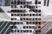 雄安新区位于中国河北省中部偏北地区,是继北京、天津之后的又一国家级新区。作为京津冀协同发展的重要组成部分,雄安新区正在以创新驱动,推动高质量发展。,雄安新区,承载千年古城梦想,创新引领绿色发展 雄安新区位于中国河北省中部偏北地区,是继北京、天津之后的又一国家级新区。作为京津冀协同发展的重要组成部分,雄安新区正在以创新驱动,推动高质量发展。,雄安新区,承载千年古城梦想,创新引领绿色发展