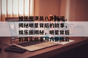 娱乐圈演员八卦新闻，揭秘明星背后的故事，娱乐圈揭秘，明星背后的真实故事与八卦风云