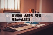 宿州做什么赚钱_在宿州做什么赚钱 宿州做什么赚钱_在宿州做什么赚钱