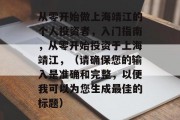 从零开始做上海靖江的个人投资者,入门指南,从零开始投资于上海靖江,(请确保您的输入是准确和完整,以便我可以为您生成最佳的标题) 从零开始做上海靖江的个人投资者,入门指南,从零开始投资于上海靖江,(请确保您的输入是准确和完整,以便我可以为您生成最佳的标题)