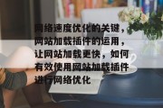 网络速度优化的关键,网站加载插件的运用,让网站加载更快,如何有效使用网站加载插件进行网络优化 网络速度优化的关键,网站加载插件的运用,让网站加载更快,如何有效使用网站加载插件进行网络优化