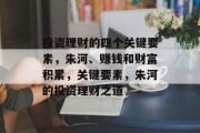 投资理财的四个关键要素,朱河、赚钱和财富积累,关键要素,朱河的投资理财之道 投资理财的四个关键要素,朱河、赚钱和财富积累,关键要素,朱河的投资理财之道