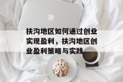 扶沟地区如何通过创业实现盈利,扶沟地区创业盈利策略与实践 扶沟地区如何通过创业实现盈利,扶沟地区创业盈利策略与实践