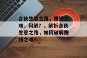合伙生意之路,赚钱之难,何解?,解析合伙生意之路,如何破解赚钱之难? 合伙生意之路,赚钱之难,何解?,解析合伙生意之路,如何破解赚钱之难?