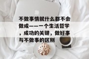 不做事情就什么都不会做成——一个生活哲学,成功的关键,做好事与不做事的区别 不做事情就什么都不会做成——一个生活哲学,成功的关键,做好事与不做事的区别