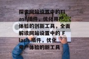 探索网站设置中的Flash插件,优化用户体验的创新工具,全面解读网站设置中的 Flash 插件,优化用户体验的新工具 探索网站设置中的Flash插件,优化用户体验的创新工具,全面解读网站设置中的 Flash 插件,优化用户体验的新工具