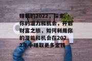 赚钱的2022,探索你的潜力和机会,开启财富之旅,如何利用你的潜能和机会在2022年中赚取更多金钱 赚钱的2022,探索你的潜力和机会,开启财富之旅,如何利用你的潜能和机会在2022年中赚取更多金钱
