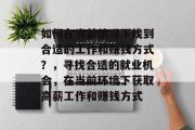 如何在当前情况下找到合适的工作和赚钱方式?,寻找合适的就业机会,在当前环境下获取高薪工作和赚钱方式 如何在当前情况下找到合适的工作和赚钱方式?,寻找合适的就业机会,在当前环境下获取高薪工作和赚钱方式