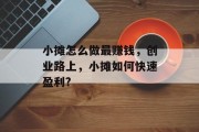 小摊怎么做最赚钱,创业路上,小摊如何快速盈利? 小摊怎么做最赚钱,创业路上,小摊如何快速盈利?