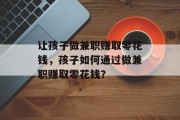 让孩子做兼职赚取零花钱,孩子如何通过做兼职赚取零花钱? 让孩子做兼职赚取零花钱,孩子如何通过做兼职赚取零花钱?