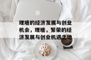 理塘的经济发展与创业机会,理塘,繁荣的经济发展与创业机遇之地 理塘的经济发展与创业机会,理塘,繁荣的经济发展与创业机遇之地