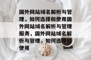 国外网站域名解析与管理，如何选择和使用国外网站域名解析与管理服务，国外网站域名解析与管理，如何选择和使用