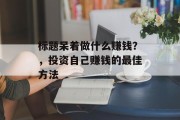 标题呆着做什么赚钱?,投资自己赚钱的最佳方法 标题呆着做什么赚钱?,投资自己赚钱的最佳方法