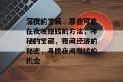 深夜的宝藏,那些可能在夜晚赚钱的方法,神秘的宝藏,夜间经济的秘密,寻找夜间赚钱的机会 深夜的宝藏,那些可能在夜晚赚钱的方法,神秘的宝藏,夜间经济的秘密,寻找夜间赚钱的机会