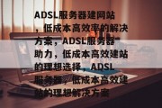 ADSL服务器建网站，低成本高效率的解决方案，ADSL服务器助力，低成本高效建站的理想选择，ADSL服务器，低成本高效建站的理想解决方案