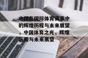 中国在国际体育赛事中的辉煌历程与未来展望，中国体育之光，辉煌历程与未来展望