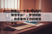 待业,一个寻找工作的理想平台?,梦想转职,待业者找工作的理想平台 待业,一个寻找工作的理想平台?,梦想转职,待业者找工作的理想平台