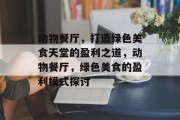 动物餐厅,打造绿色美食天堂的盈利之道,动物餐厅,绿色美食的盈利模式探讨 动物餐厅,打造绿色美食天堂的盈利之道,动物餐厅,绿色美食的盈利模式探讨