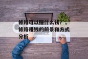 修路可以赚什么钱?,修路赚钱的前景和方式分析 修路可以赚什么钱?,修路赚钱的前景和方式分析