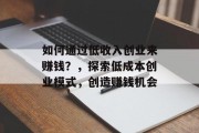 如何通过低收入创业来赚钱?,探索低成本创业模式,创造赚钱机会 如何通过低收入创业来赚钱?,探索低成本创业模式,创造赚钱机会