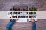 快速回报,做生意几天可以赚钱?,快速回报,做生意的短期盈利可能性? 快速回报,做生意几天可以赚钱?,快速回报,做生意的短期盈利可能性?