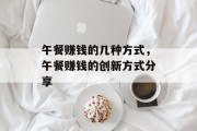 午餐赚钱的几种方式,午餐赚钱的创新方式分享