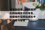 探索和应用,网络插件在网站娱乐中的角色,网络插件在网站娱乐中的作用与探索 探索和应用,网络插件在网站娱乐中的角色,网络插件在网站娱乐中的作用与探索