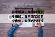 春季盛宴,如何利用节令赚钱,春季盛宴的节令商机,如何巧妙赚钱? 春季盛宴,如何利用节令赚钱,春季盛宴的节令商机,如何巧妙赚钱?