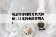 最全插件网站免费大揭秘,让你的电脑更强大! 最全插件网站免费大揭秘,让你的电脑更强大!