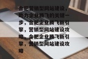 合肥营销型网站建设，助力企业腾飞的关键一步，合肥企业腾飞新引擎，营销型网站建设攻略，合肥企业腾飞新引擎，营销型网站建设攻略