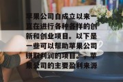苹果公司自成立以来一直在进行各种各样的创新和创业项目。以下是一些可以帮助苹果公司赚取利润的项目。,苹果公司的主要盈利来源 苹果公司自成立以来一直在进行各种各样的创新和创业项目。以下是一些可以帮助苹果公司赚取利润的项目。,苹果公司的主要盈利来源