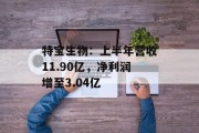 特宝生物:上半年营收11.90亿,净利润增至3.04亿 特宝生物:上半年营收11.90亿,净利润增至3.04亿