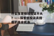 什么生意赚钱投资不大?——探索低投资高回报的商业机会 什么生意赚钱投资不大?——探索低投资高回报的商业机会