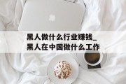 黑人做什么行业赚钱_黑人在中国做什么工作