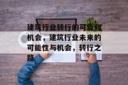 建筑行业转行的可能和机会，建筑行业未来的可能性与机会，转行之路