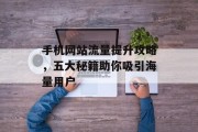 手机网站流量提升攻略,五大秘籍助你吸引海量用户 手机网站流量提升攻略,五大秘籍助你吸引海量用户