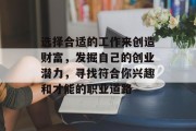 选择合适的工作来创造财富,发掘自己的创业潜力,寻找符合你兴趣和才能的职业道路 选择合适的工作来创造财富,发掘自己的创业潜力,寻找符合你兴趣和才能的职业道路