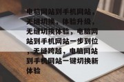 电脑网站到手机网站，无缝切换，体验升级，无缝切换体验，电脑网站到手机网站一步到位，无缝跨越，电脑网站到手机网站一键切换新体验