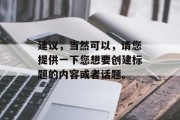 建议,当然可以,请您提供一下您想要创建标题的内容或者话题。 建议,当然可以,请您提供一下您想要创建标题的内容或者话题。