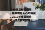 2019热点新闻回顾，那些震撼人心的瞬间，2019年度震撼瞬间，热点新闻回顾