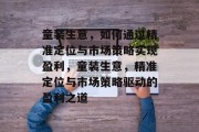 童装生意,如何通过精准定位与市场策略实现盈利,童装生意,精准定位与市场策略驱动的盈利之道 童装生意,如何通过精准定位与市场策略实现盈利,童装生意,精准定位与市场策略驱动的盈利之道