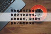 从鱼类养殖的角度探讨鱼塘做什么最赚钱,了解鱼类养殖,选择最适合自己的盈利模式 从鱼类养殖的角度探讨鱼塘做什么最赚钱,了解鱼类养殖,选择最适合自己的盈利模式
