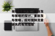 视频流量缺失，重新发布策略的探讨，重新发布策略，应对视频流量缺失的有效措施